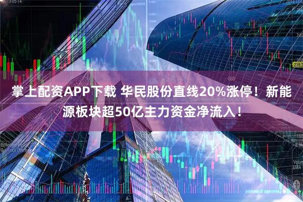 掌上配资APP下载 华民股份直线20%涨停！新能源板块超50亿主力资金净流入！