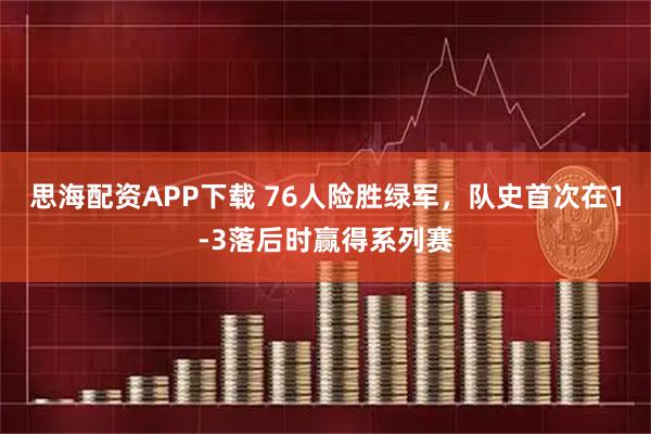 思海配资APP下载 76人险胜绿军，队史首次在1-3落后时赢得系列赛