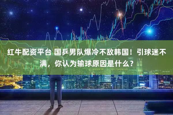 红牛配资平台 国乒男队爆冷不敌韩国！引球迷不满，你认为输球原因是什么？