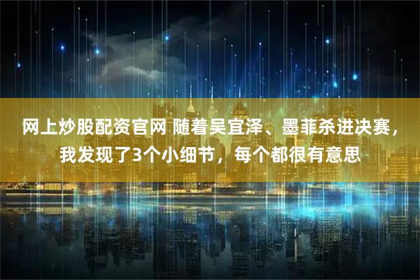 网上炒股配资官网 随着吴宜泽、墨菲杀进决赛，我发现了3个小细节，每个都很有意思